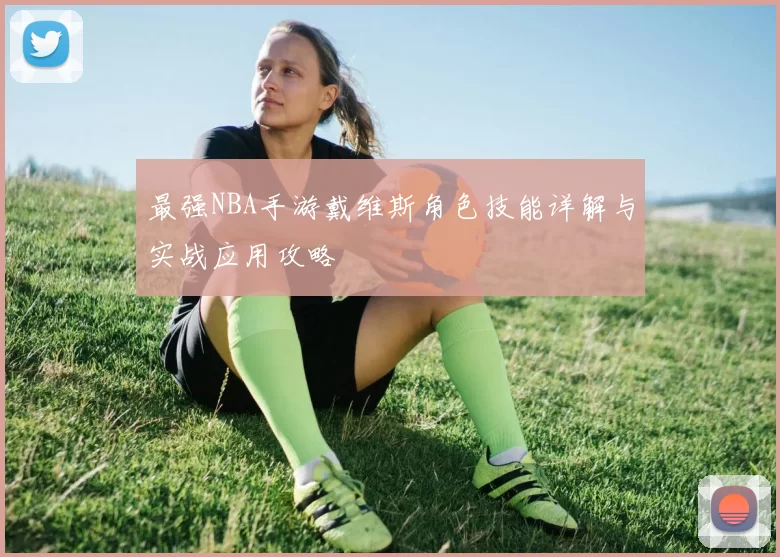 最强NBA手游戴维斯角色技能详解与实战应用攻略