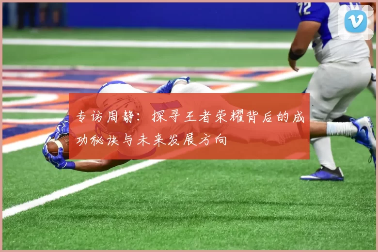 专访周静：探寻王者荣耀背后的成功秘诀与未来发展方向