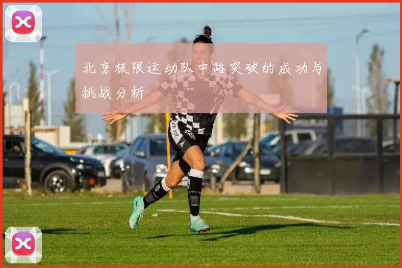 北京极限运动队中路突破的成功与挑战分析