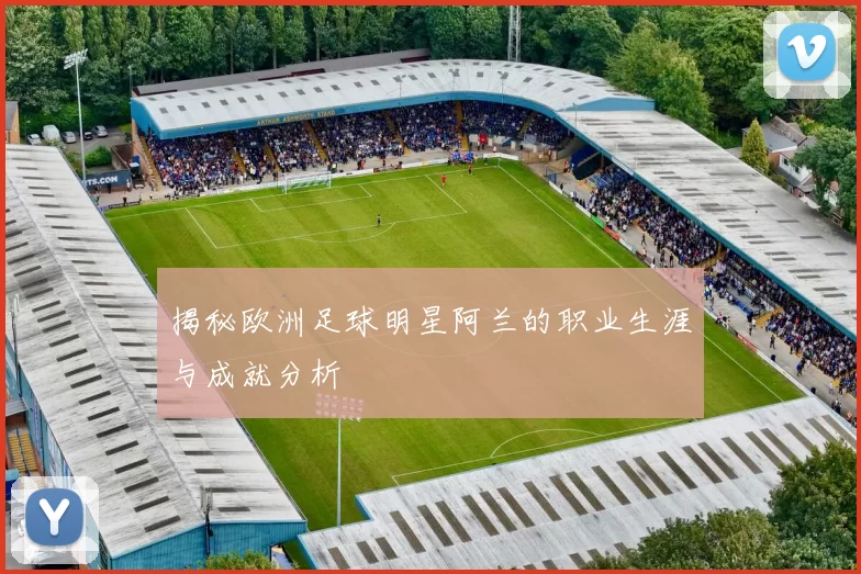 揭秘欧洲足球明星阿兰的职业生涯与成就分析