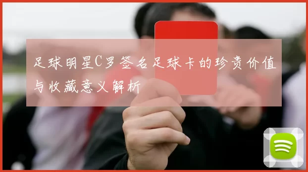 足球明星C罗签名足球卡的珍贵价值与收藏意义解析