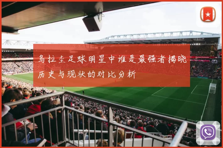 乌拉圭足球明星中谁是最强者揭晓历史与现状的对比分析