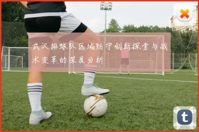 武汉排球队区域防守创新探索与战术变革的深度分析