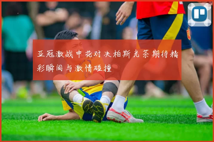 亚冠激战申花对决柏斯光茶期待精彩瞬间与激情碰撞