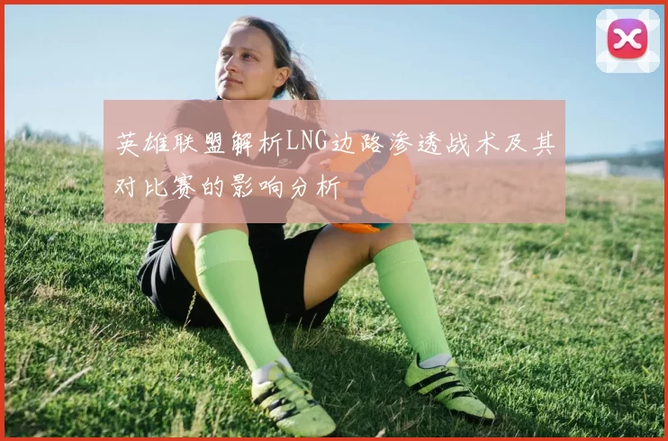 英雄联盟解析LNG边路渗透战术及其对比赛的影响分析