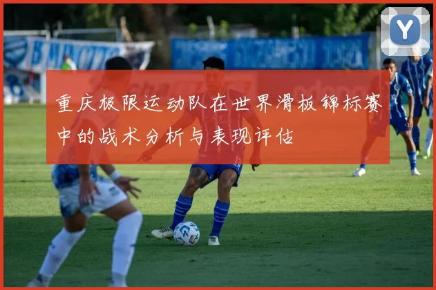 重庆极限运动队在世界滑板锦标赛中的战术分析与表现评估