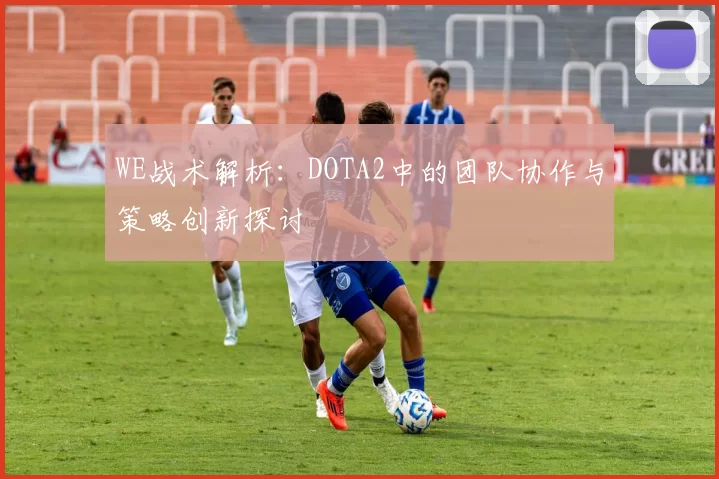 WE战术解析：DOTA2中的团队协作与策略创新探讨