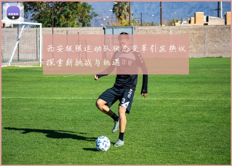 西安极限运动队状态变革引发热议探索新挑战与机遇