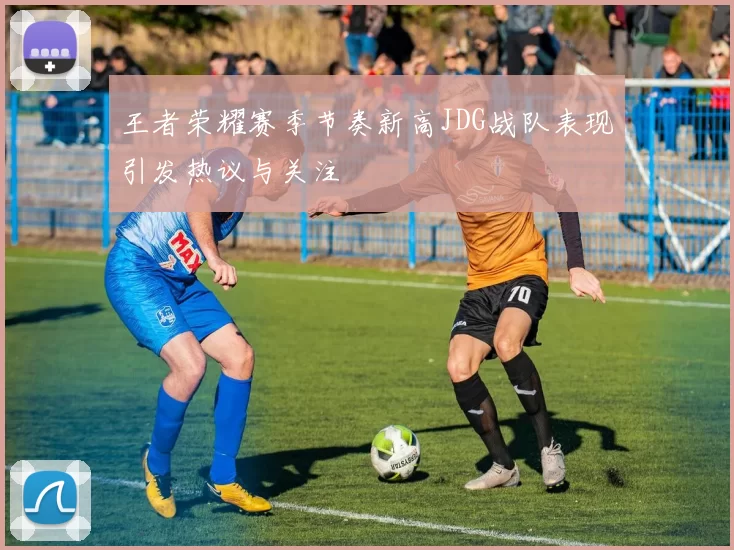 王者荣耀赛季节奏新高JDG战队表现引发热议与关注