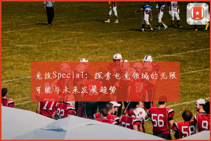 竞技Special：探索电竞领域的无限可能与未来发展趋势