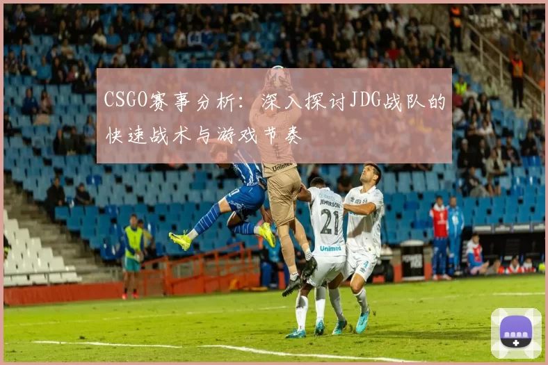 CSGO赛事分析：深入探讨JDG战队的快速战术与游戏节奏