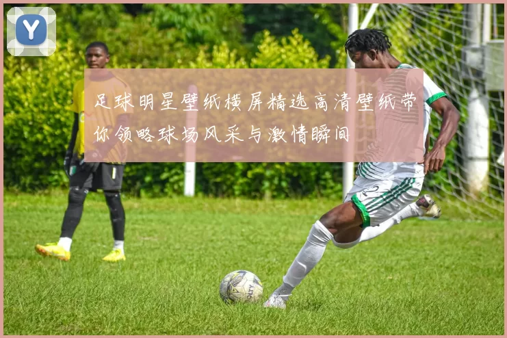 足球明星壁纸横屏精选高清壁纸带你领略球场风采与激情瞬间