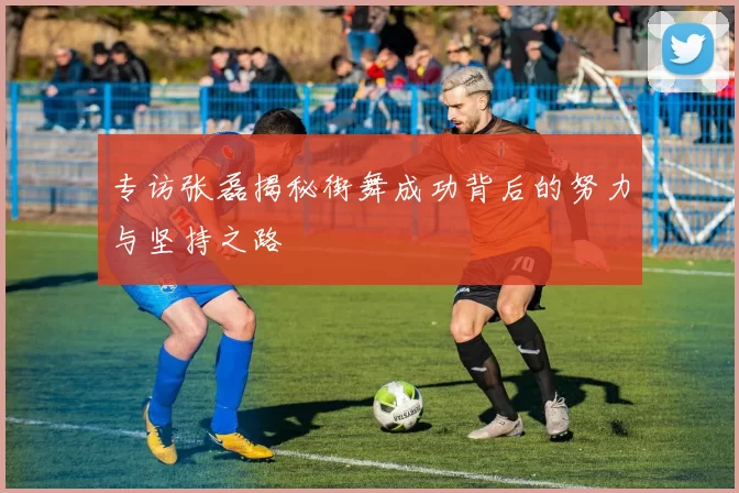 专访张磊揭秘街舞成功背后的努力与坚持之路