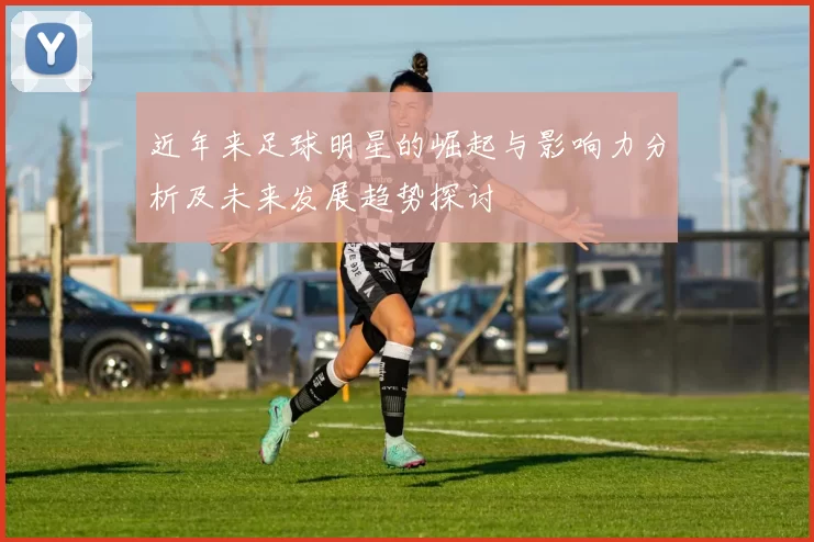 近年来足球明星的崛起与影响力分析及未来发展趋势探讨