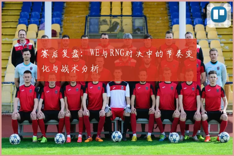 赛后复盘：WE与RNG对决中的节奏变化与战术分析
