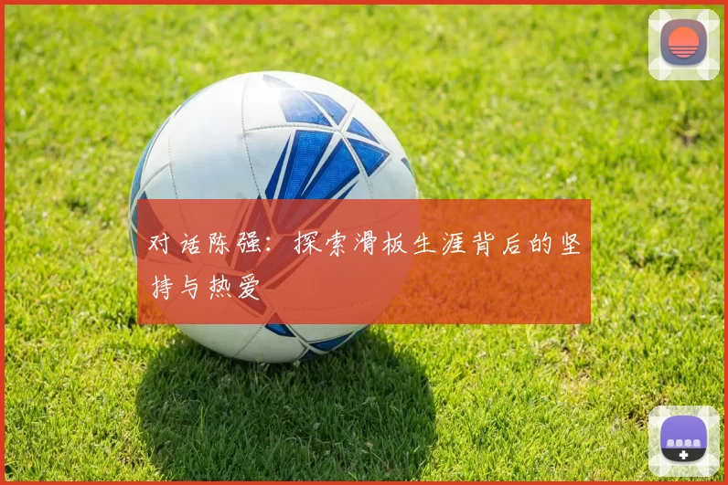 对话陈强：探索滑板生涯背后的坚持与热爱