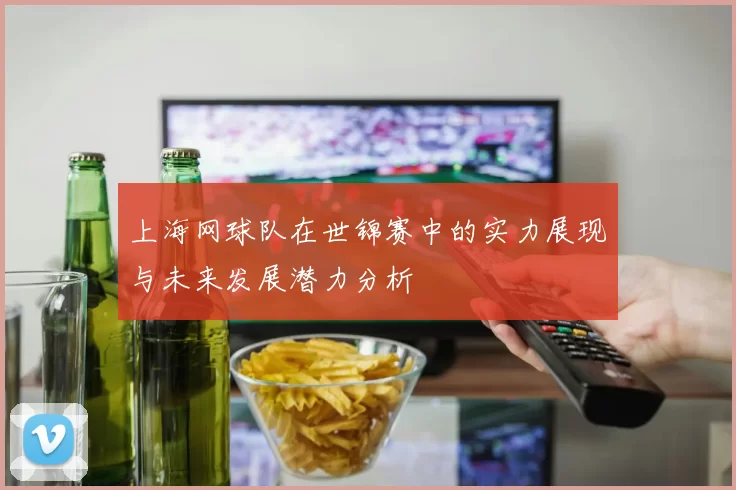 上海网球队在世锦赛中的实力展现与未来发展潜力分析