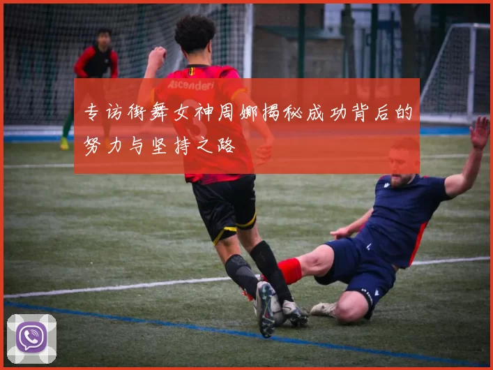 专访街舞女神周娜揭秘成功背后的努力与坚持之路