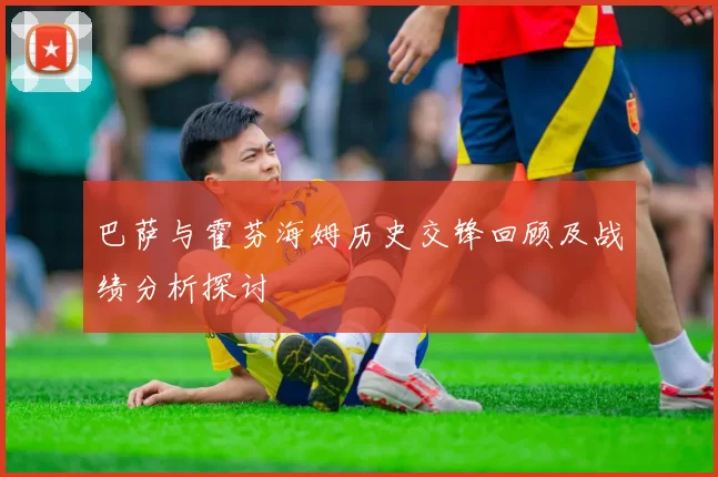 巴萨与霍芬海姆历史交锋回顾及战绩分析探讨