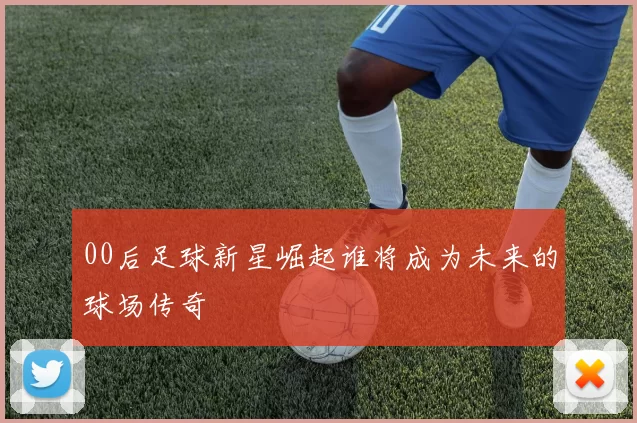 00后足球新星崛起谁将成为未来的球场传奇