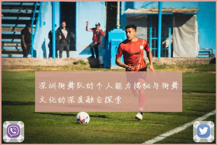 深圳街舞队的个人能力揭秘与街舞文化的深度融合探索