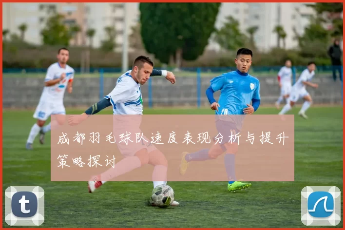 成都羽毛球队速度表现分析与提升策略探讨