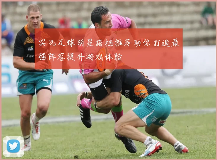 实况足球明星搭档推荐助你打造最强阵容提升游戏体验