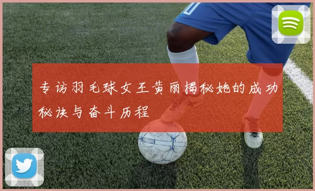 专访羽毛球女王黄丽揭秘她的成功秘诀与奋斗历程
