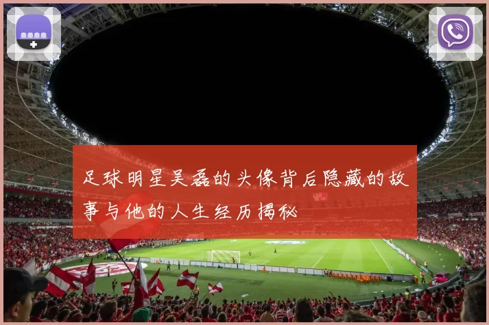 足球明星吴磊的头像背后隐藏的故事与他的人生经历揭秘