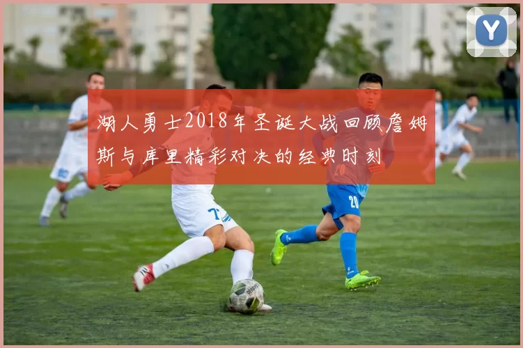 湖人勇士2018年圣诞大战回顾詹姆斯与库里精彩对决的经典时刻