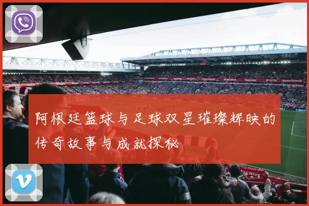 阿根廷篮球与足球双星璀璨辉映的传奇故事与成就探秘