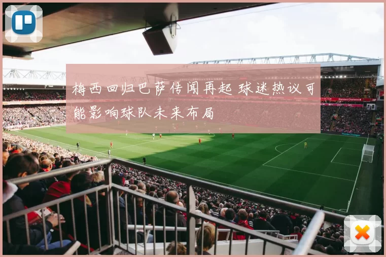 梅西回归巴萨传闻再起 球迷热议可能影响球队未来布局