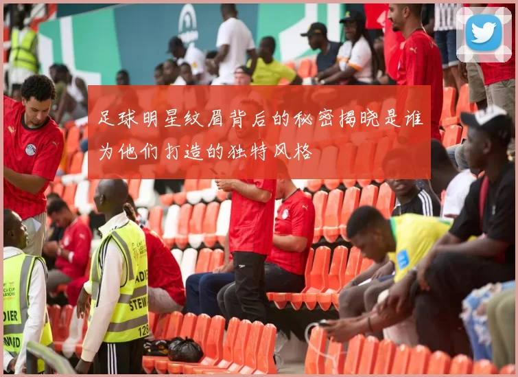 足球明星纹眉背后的秘密揭晓是谁为他们打造的独特风格