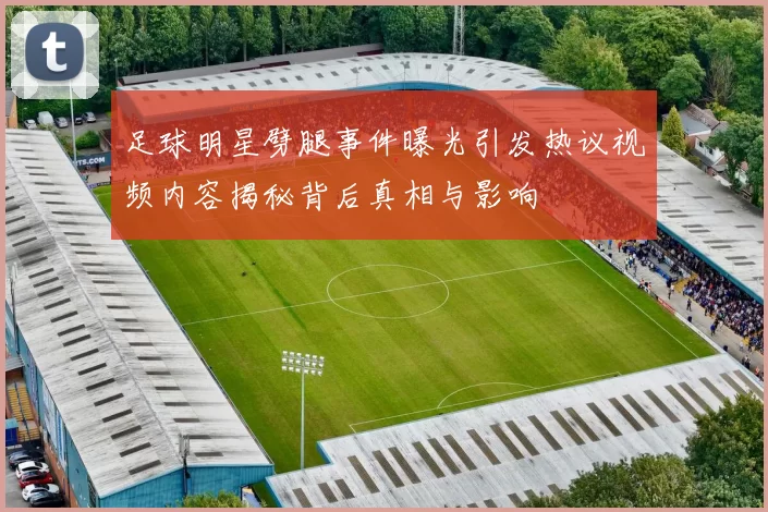 足球明星劈腿事件曝光引发热议视频内容揭秘背后真相与影响