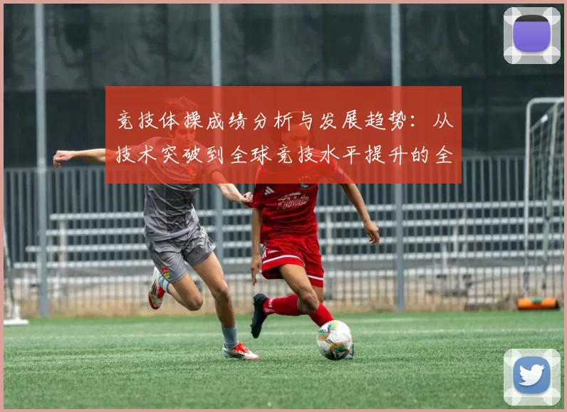 竞技体操成绩分析与发展趋势：从技术突破到全球竞技水平提升的全方位探索