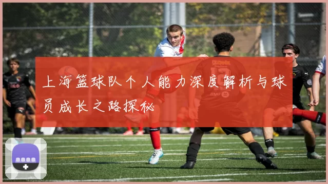上海篮球队个人能力深度解析与球员成长之路探秘