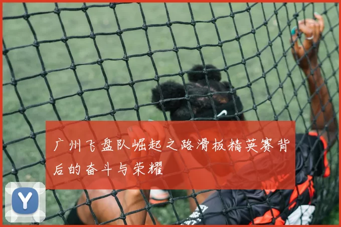 广州飞盘队崛起之路滑板精英赛背后的奋斗与荣耀