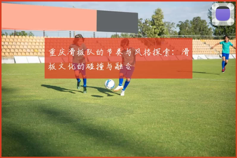 重庆滑板队的节奏与风格探索：滑板文化的碰撞与融合