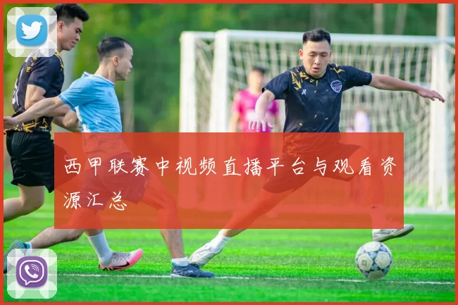 西甲联赛中视频直播平台与观看资源汇总