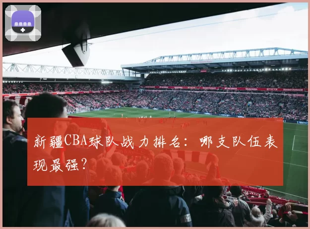 新疆CBA球队战力排名：哪支队伍表现最强？
