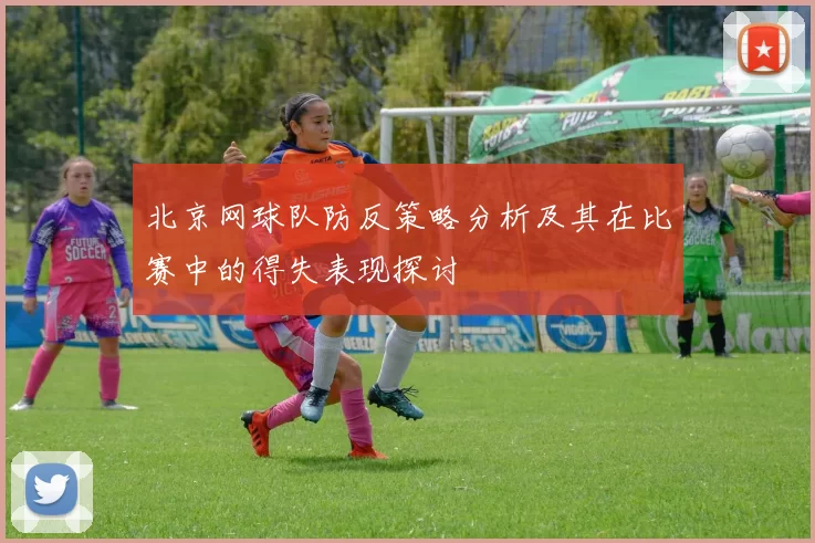 北京网球队防反策略分析及其在比赛中的得失表现探讨