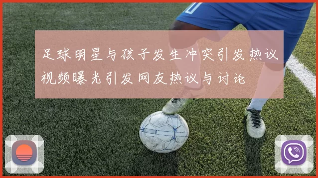 足球明星与孩子发生冲突引发热议视频曝光引发网友热议与讨论