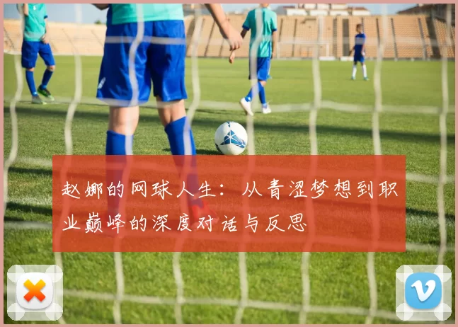 赵娜的网球人生：从青涩梦想到职业巅峰的深度对话与反思