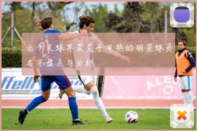 当今足球界最炙手可热的明星球员名字盘点与分析