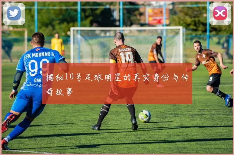 揭秘10号足球明星的真实身份与传奇故事
