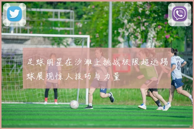 足球明星在沙滩上挑战极限超远踢球展现惊人技巧与力量