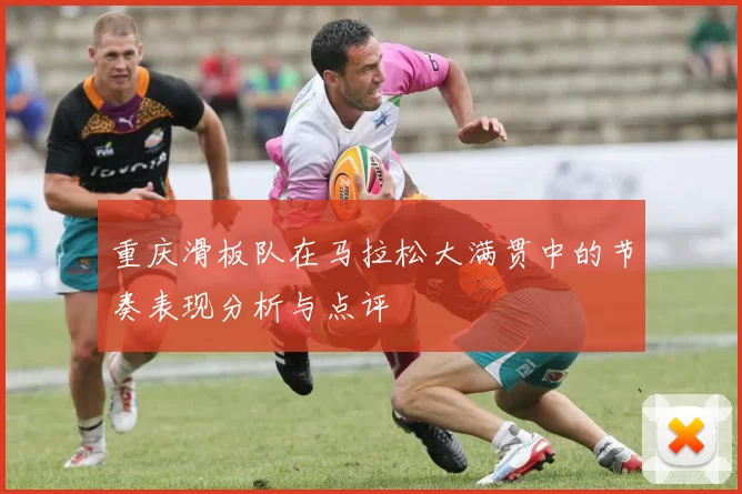 重庆滑板队在马拉松大满贯中的节奏表现分析与点评