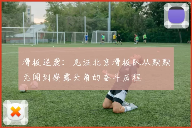 滑板逆袭：见证北京滑板队从默默无闻到崭露头角的奋斗历程