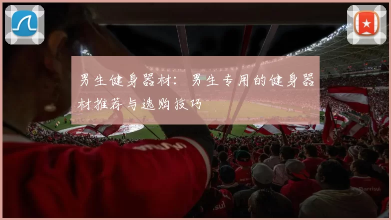 男生健身器材：男生专用的健身器材推荐与选购技巧