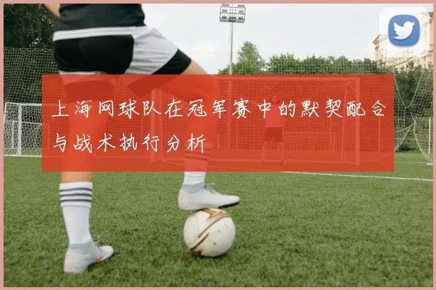 上海网球队在冠军赛中的默契配合与战术执行分析
